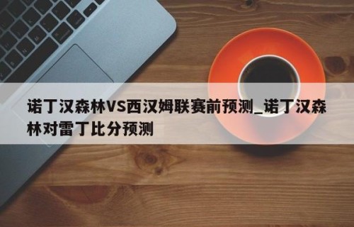 诺丁汉森林VS西汉姆联赛前预测_诺丁汉森林对雷丁比分预测