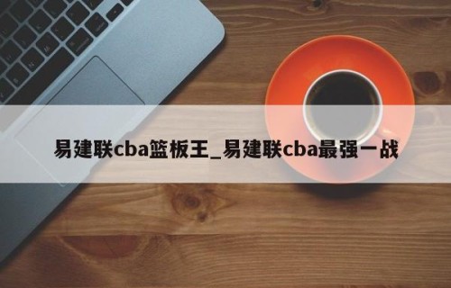 易建联cba篮板王_易建联cba最强一战
