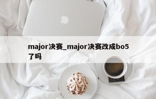 major决赛_major决赛改成bo5了吗
