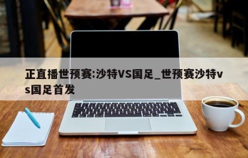 正直播世预赛:沙特VS国足_世预赛沙特vs国足首发