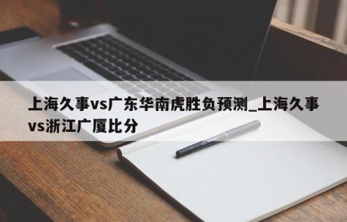 上海久事vs广东华南虎胜负预测_上海久事vs浙江广厦比分