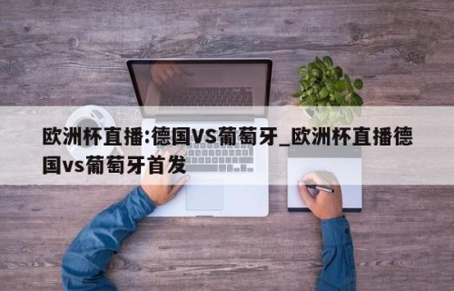 欧洲杯直播:德国VS葡萄牙_欧洲杯直播德国vs葡萄牙首发