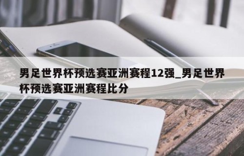 男足世界杯预选赛亚洲赛程12强_男足世界杯预选赛亚洲赛程比分