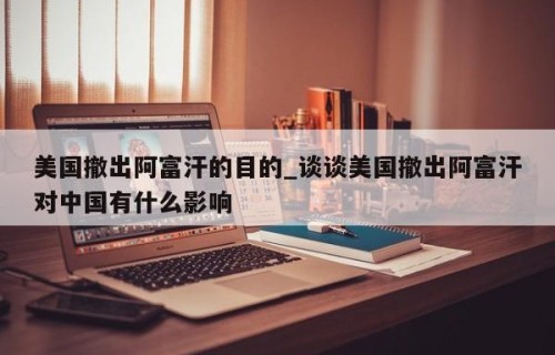 美国撤出阿富汗的目的_谈谈美国撤出阿富汗对中国有什么影响