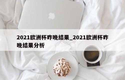 2021欧洲杯昨晚结果_2021欧洲杯昨晚结果分析