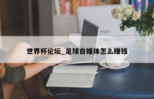 世界杯论坛_足球自媒体怎么赚钱