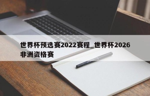 世界杯预选赛2022赛程_世界杯2026非洲资格赛