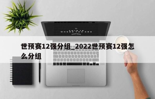 世预赛12强分组_2022世预赛12强怎么分组