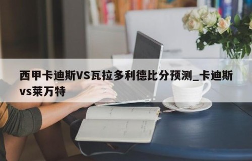 西甲卡迪斯VS瓦拉多利德比分预测_卡迪斯vs莱万特
