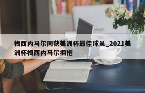梅西内马尔同获美洲杯最佳球员_2021美洲杯梅西内马尔拥抱
