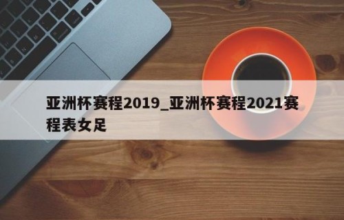 亚洲杯赛程2019_亚洲杯赛程2021赛程表女足