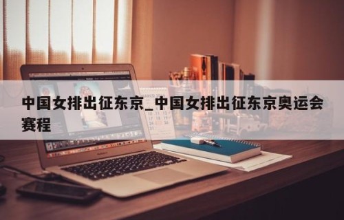 中国女排出征东京_中国女排出征东京奥运会赛程