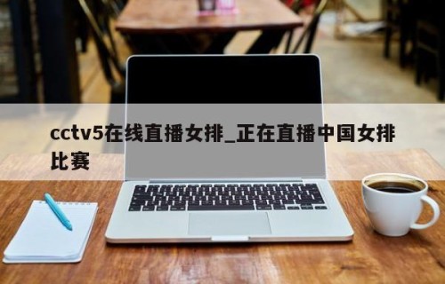 cctv5在线直播女排_正在直播中国女排比赛