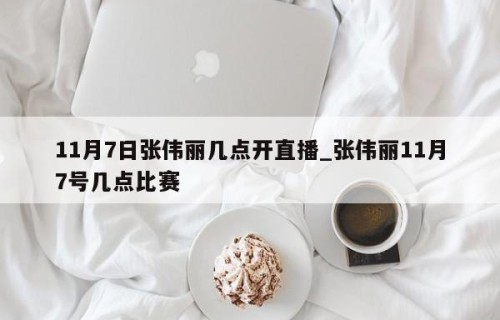 11月7日张伟丽几点开直播_张伟丽11月7号几点比赛
