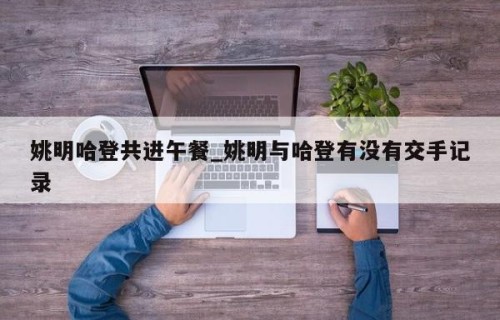 姚明哈登共进午餐_姚明与哈登有没有交手记录