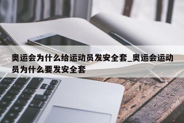 奥运会为什么给运动员发安全套_奥运会运动员为什么要发安全套