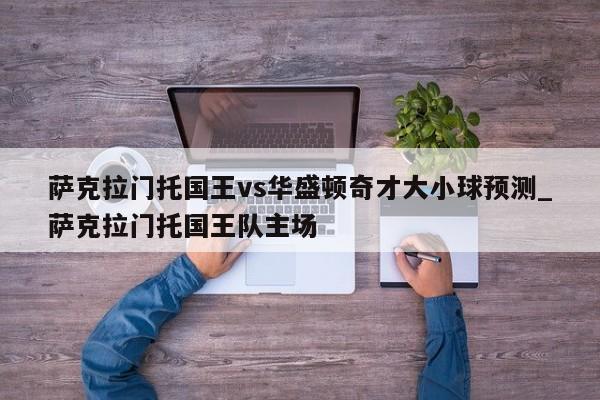 萨克拉门托国王vs华盛顿奇才大小球预测_萨克拉门托国王队主场