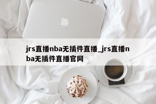 jrs直播nba无插件直播_jrs直播nba无插件直播官网