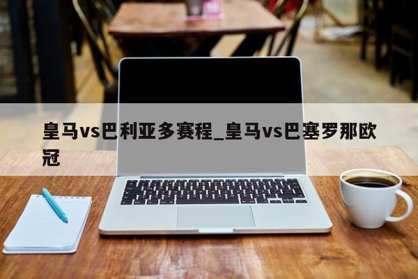 皇马vs巴利亚多赛程_皇马vs巴塞罗那欧冠