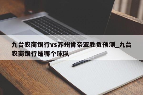 九台农商银行vs苏州肯帝亚胜负预测_九台农商银行是哪个球队