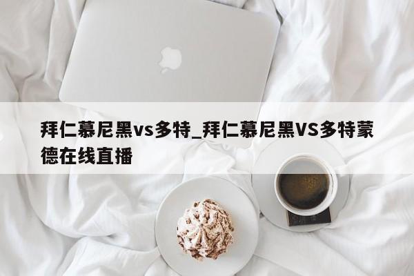 拜仁慕尼黑vs多特_拜仁慕尼黑VS多特蒙德在线直播