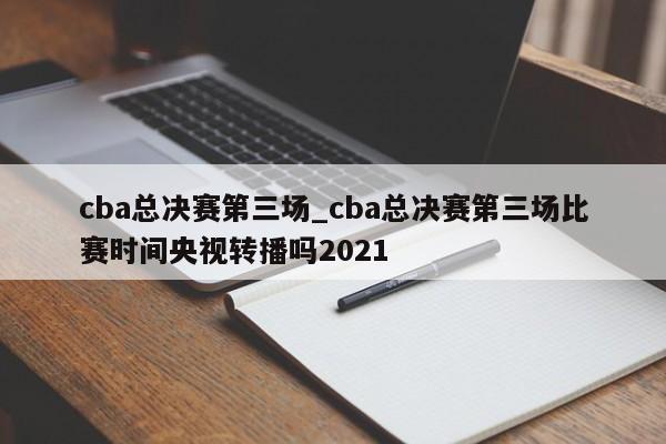 cba总决赛第三场_cba总决赛第三场比赛时间央视转播吗2021