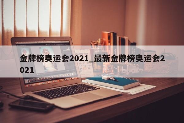 金牌榜奥运会2021_最新金牌榜奥运会2021