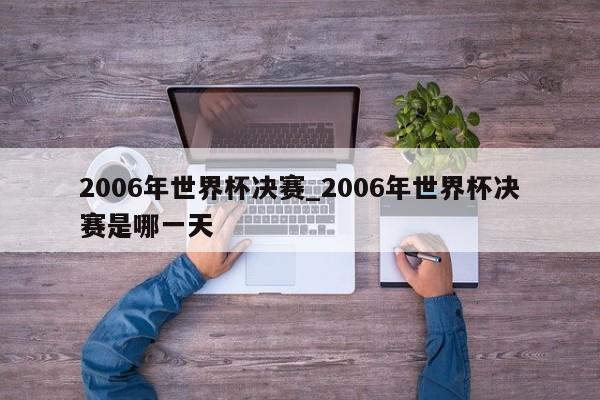 2006年世界杯决赛_2006年世界杯决赛是哪一天