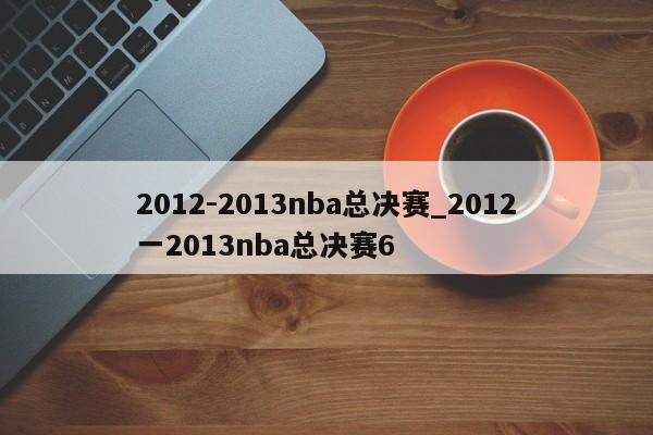 2012-2013nba总决赛_2012一2013nba总决赛6