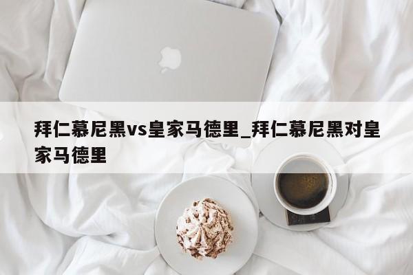 拜仁慕尼黑vs皇家马德里_拜仁慕尼黑对皇家马德里