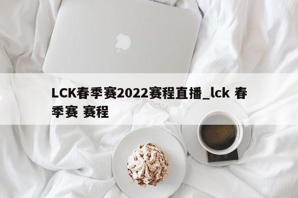 LCK春季赛2022赛程直播_lck 春季赛 赛程
