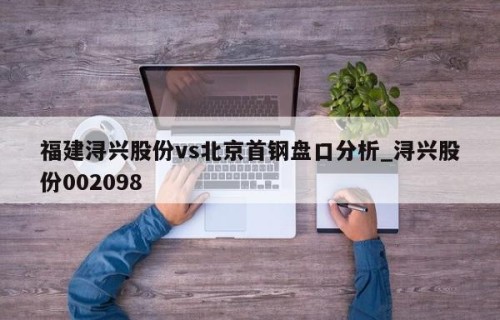 福建浔兴股份vs北京首钢盘口分析_浔兴股份002098