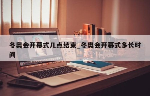 冬奥会开幕式几点结束_冬奥会开幕式多长时间