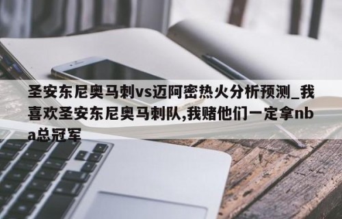 圣安东尼奥马刺vs迈阿密热火分析预测_我喜欢圣安东尼奥马刺队,我赌他们一定拿nba总冠军