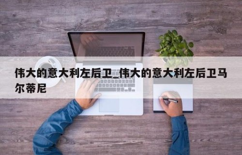伟大的意大利左后卫_伟大的意大利左后卫马尔蒂尼