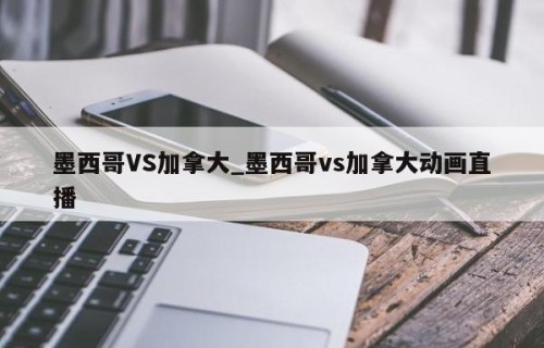 墨西哥VS加拿大_墨西哥vs加拿大动画直播