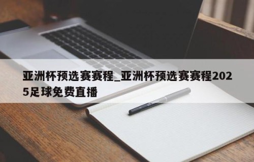 亚洲杯预选赛赛程_亚洲杯预选赛赛程2025足球免费直播