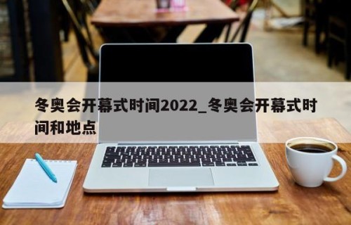 冬奥会开幕式时间2022_冬奥会开幕式时间和地点