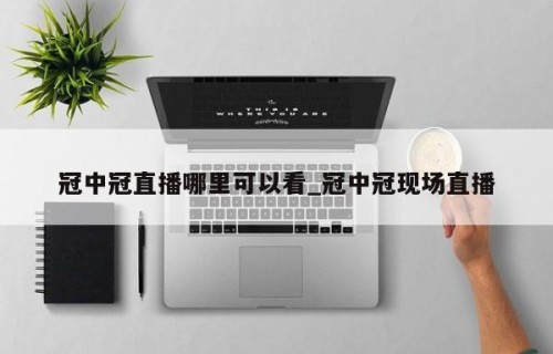 冠中冠直播哪里可以看_冠中冠现场直播