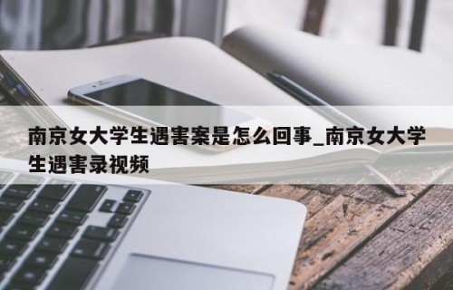 南京女大学生遇害案是怎么回事_南京女大学生遇害录视频