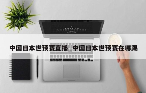 中国日本世预赛直播_中国日本世预赛在哪踢