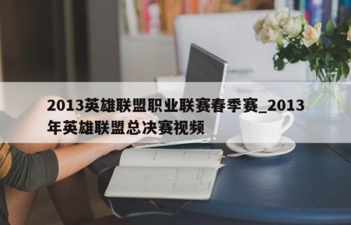 2013英雄联盟职业联赛春季赛_2013年英雄联盟总决赛视频