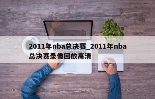 2011年nba总决赛_2011年nba总决赛录像回放高清