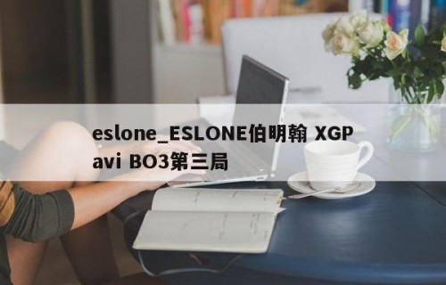 eslone_ESLONE伯明翰 XGPavi BO3第三局