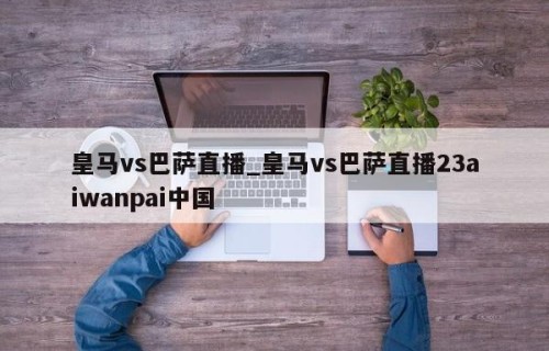 皇马vs巴萨直播_皇马vs巴萨直播23aiwanpai中国