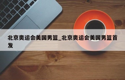 北京奥运会美国男篮_北京奥运会美国男篮首发