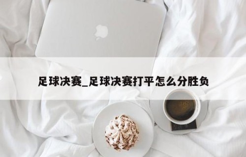 足球决赛_足球决赛打平怎么分胜负