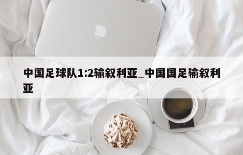 中国足球队1:2输叙利亚_中国国足输叙利亚