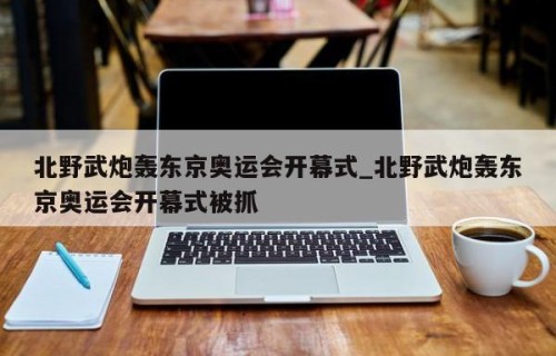 北野武炮轰东京奥运会开幕式_北野武炮轰东京奥运会开幕式被抓