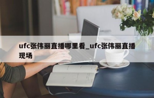 ufc张伟丽直播哪里看_ufc张伟丽直播现场